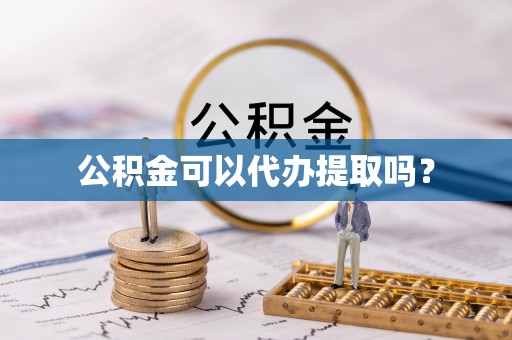 黄陂公积金可以代办提取吗？