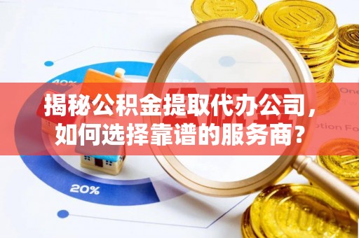黄陂揭秘公积金提取代办公司，如何选择靠谱的服务商？