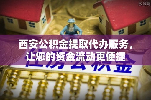 黄陂西安公积金提取代办服务，让您的资金流动更便捷