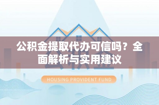 黄陂公积金提取代办可信吗？全面解析与实用建议