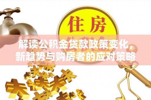 黄陂解读公积金贷款政策变化，新趋势与购房者的应对策略