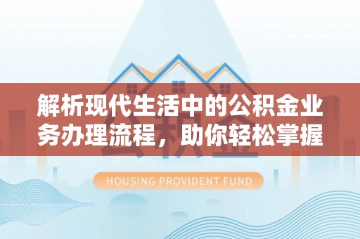 黄陂解析现代生活中的公积金业务办理流程，助你轻松掌握关键步骤