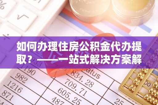 黄陂如何办理住房公积金代办提取？——一站式解决方案解析