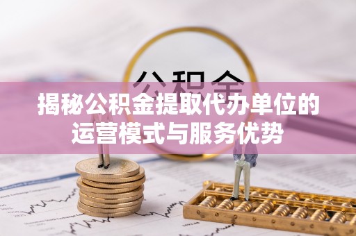 黄陂揭秘公积金提取代办单位的运营模式与服务优势