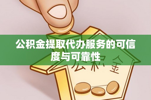 黄陂公积金提取代办服务的可信度与可靠性