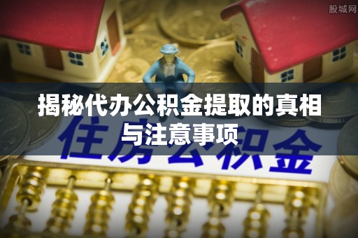 黄陂揭秘代办公积金提取的真相与注意事项