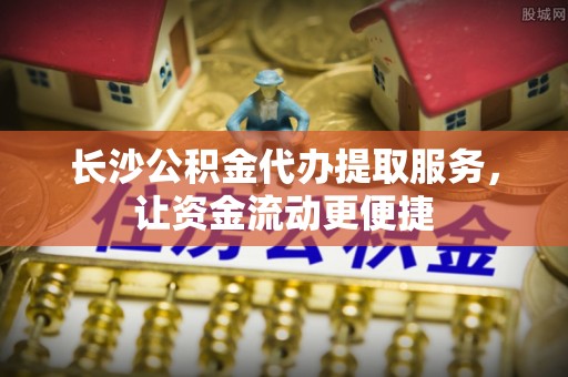 黄陂长沙公积金代办提取服务，让资金流动更便捷