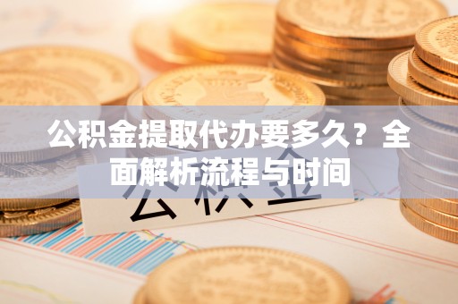 黄陂公积金提取代办要多久？全面解析流程与时间