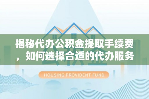 黄陂揭秘代办公积金提取手续费，如何选择合适的代办服务？