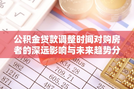 黄陂公积金贷款调整时间对购房者的深远影响与未来趋势分析