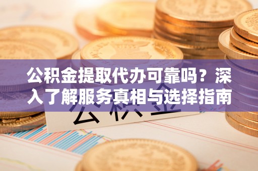 黄陂公积金提取代办可靠吗？深入了解服务真相与选择指南