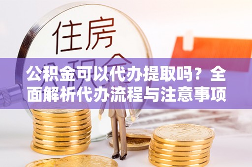 黄陂公积金可以代办提取吗？全面解析代办流程与注意事项