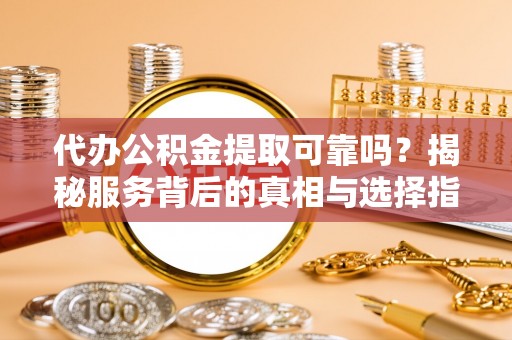 黄陂代办公积金提取可靠吗？揭秘服务背后的真相与选择指南