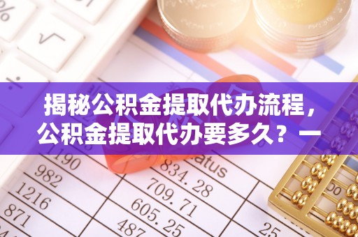 黄陂揭秘公积金提取代办流程，公积金提取代办要多久？一站式指南为你解答