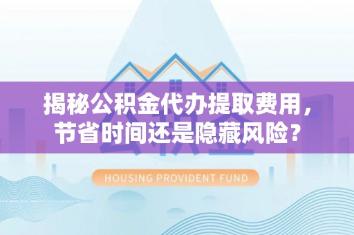 黄陂揭秘公积金代办提取费用，节省时间还是隐藏风险？