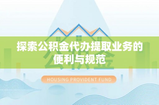 黄陂探索公积金代办提取业务的便利与规范