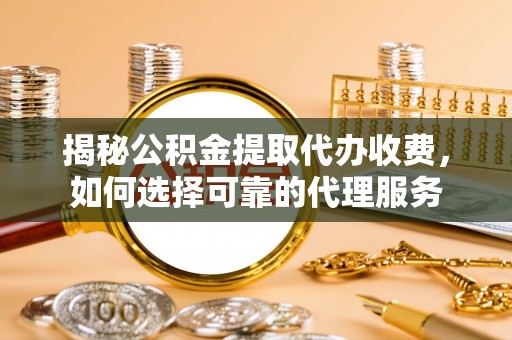 黄陂揭秘公积金提取代办收费，如何选择可靠的代理服务