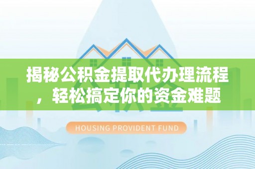 黄陂揭秘公积金提取代办理流程，轻松搞定你的资金难题