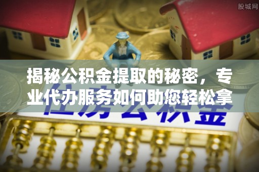 黄陂揭秘公积金提取的秘密，专业代办服务如何助您轻松拿钱