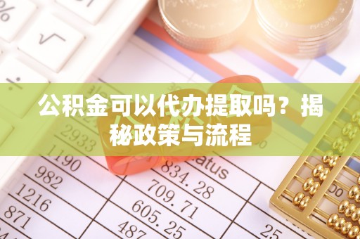 黄陂公积金可以代办提取吗？揭秘政策与流程