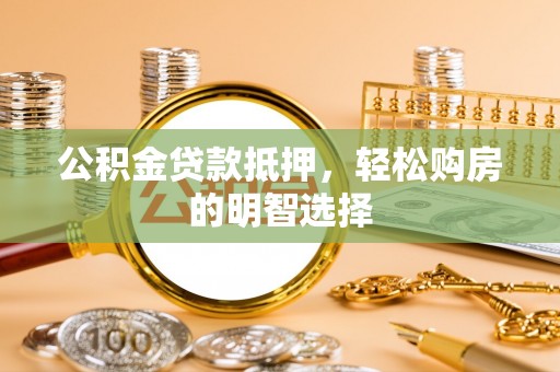 黄陂公积金贷款抵押，轻松购房的明智选择