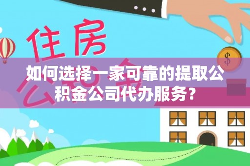 黄陂如何选择一家可靠的提取公积金公司代办服务？