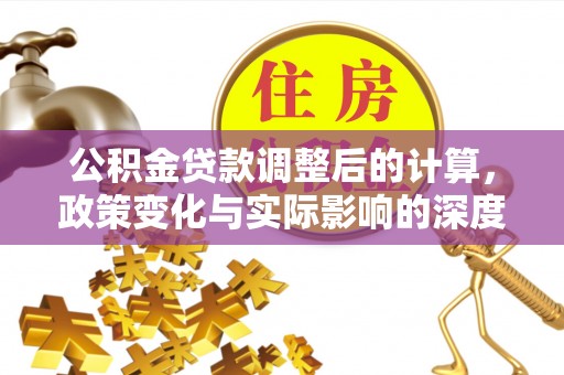 黄陂公积金贷款调整后的计算，政策变化与实际影响的深度解析