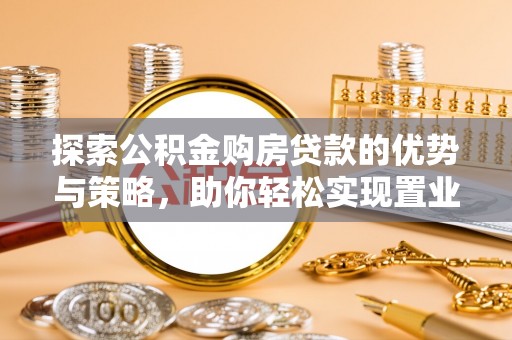 黄陂探索公积金购房贷款的优势与策略，助你轻松实现置业梦想