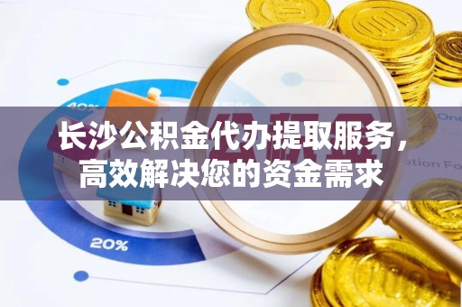 黄陂长沙公积金代办提取服务，高效解决您的资金需求
