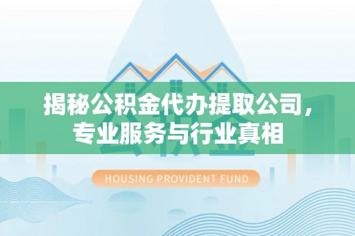 黄陂揭秘公积金代办提取公司，专业服务与行业真相