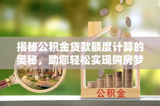 黄陂揭秘公积金贷款额度计算的奥秘，助您轻松实现购房梦想