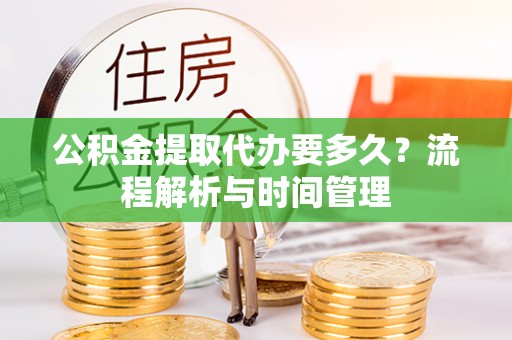 黄陂公积金提取代办要多久？流程解析与时间管理