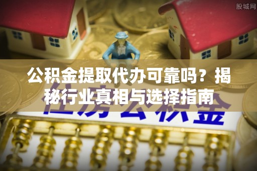 黄陂公积金提取代办可靠吗？揭秘行业真相与选择指南