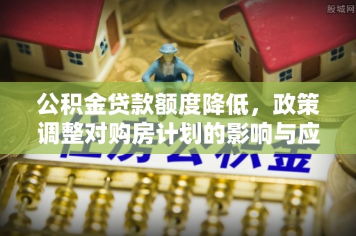 黄陂公积金贷款额度降低，政策调整对购房计划的影响与应对策略