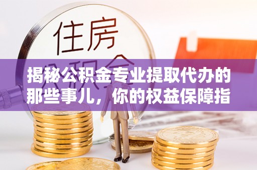 黄陂揭秘公积金专业提取代办的那些事儿，你的权益保障指南