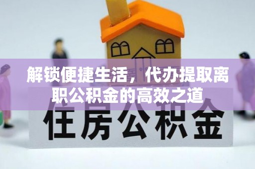 黄陂解锁便捷生活，代办提取离职公积金的高效之道
