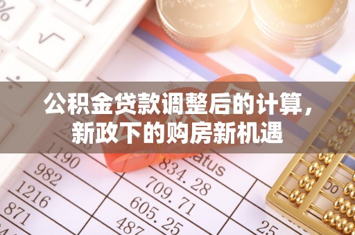 黄陂公积金贷款调整后的计算，新政下的购房新机遇