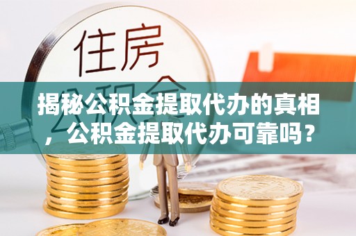 黄陂揭秘公积金提取代办的真相，公积金提取代办可靠吗？