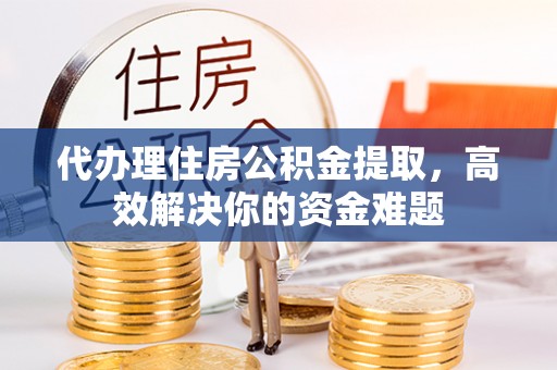 黄陂代办理住房公积金提取，高效解决你的资金难题
