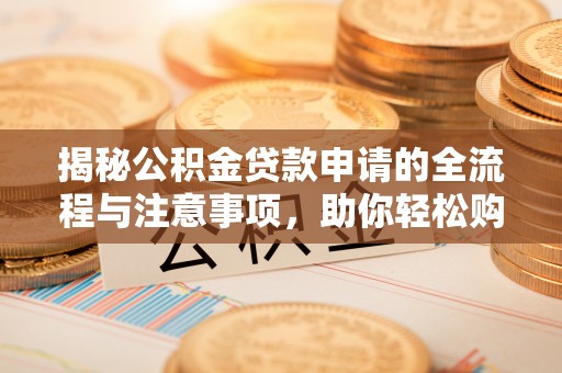 黄陂揭秘公积金贷款申请的全流程与注意事项，助你轻松购房无忧
