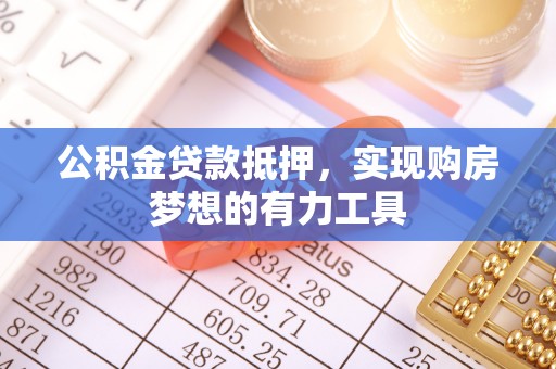 黄陂公积金贷款抵押，实现购房梦想的有力工具