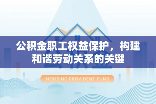 黄陂公积金职工权益保护，构建和谐劳动关系的关键