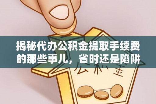 黄陂揭秘代办公积金提取手续费的那些事儿，省时还是陷阱？