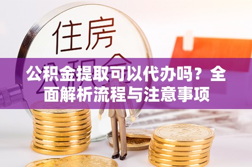 黄陂公积金提取可以代办吗？全面解析流程与注意事项