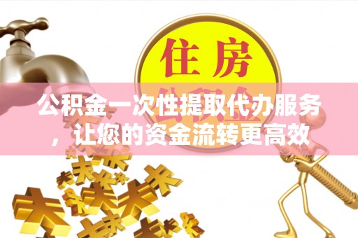 黄陂公积金一次性提取代办服务，让您的资金流转更高效