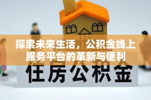 黄陂探索未来生活，公积金线上服务平台的革新与便利