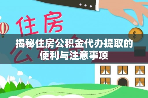黄陂揭秘住房公积金代办提取的便利与注意事项