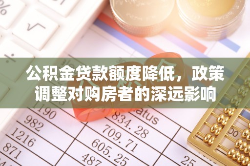 黄陂公积金贷款额度降低，政策调整对购房者的深远影响