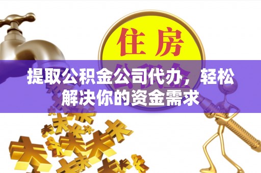 黄陂提取公积金公司代办，轻松解决你的资金需求