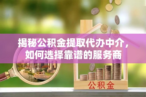 黄陂揭秘公积金提取代办中介，如何选择靠谱的服务商